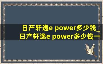 日产轩逸e power多少钱_日产轩逸e power多少钱一公里